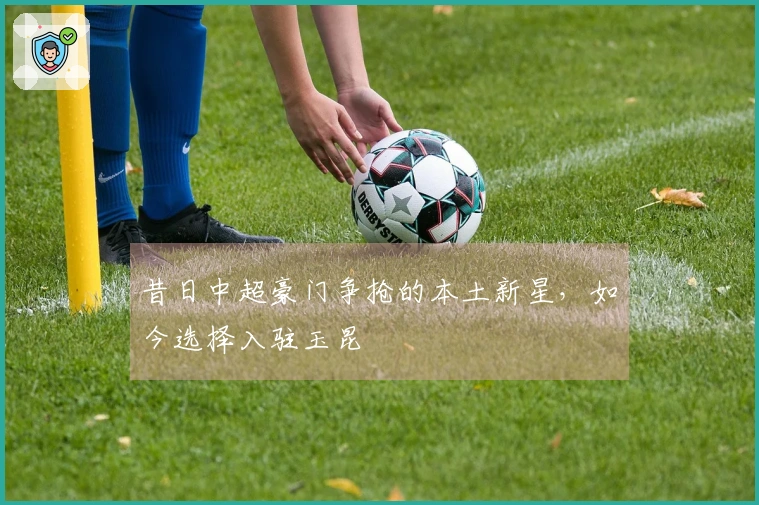 昔日中超豪门争抢的本土新星，如今选择入驻玉昆