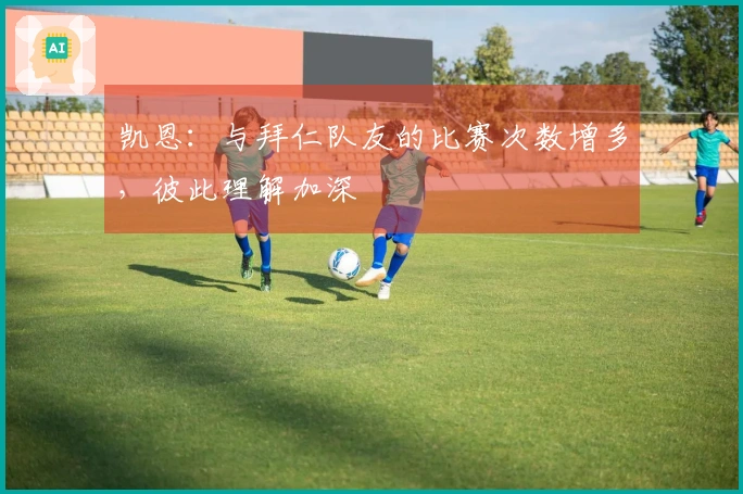凯恩：与拜仁队友的比赛次数增多，彼此理解加深