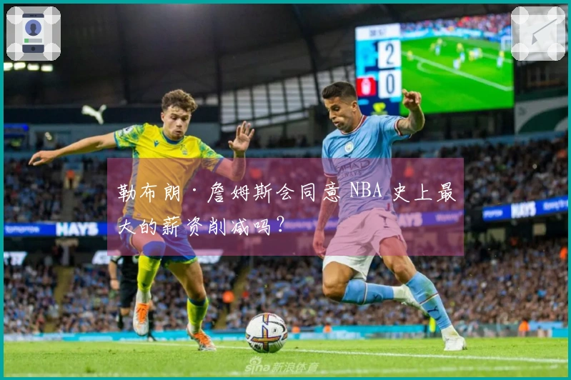 勒布朗·詹姆斯会同意 NBA 史上最大的薪资削减吗？