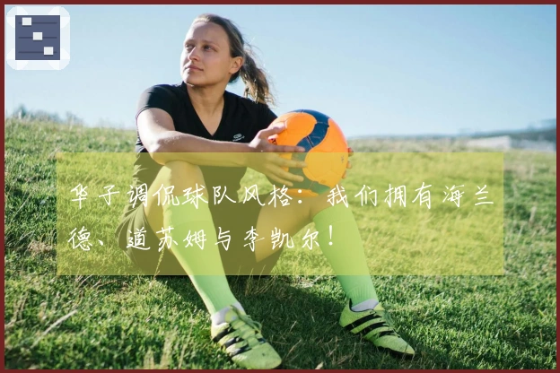 华子调侃球队风格：我们拥有海兰德、道苏姆与李凯尔！