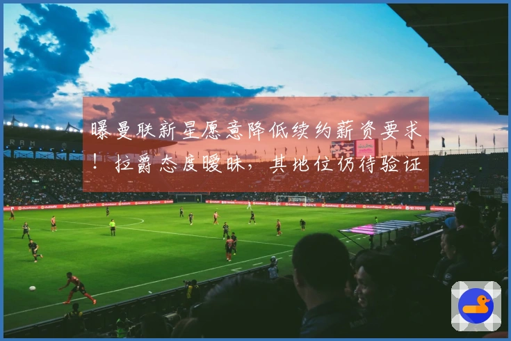 曝曼联新星愿意降低续约薪资要求！拉爵态度暧昧，其地位仍待验证