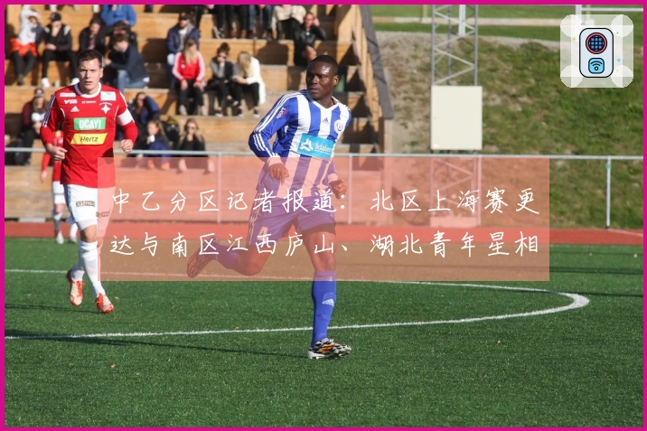 中乙分区记者报道：北区上海赛更达与南区江西庐山、湖北青年星相对立