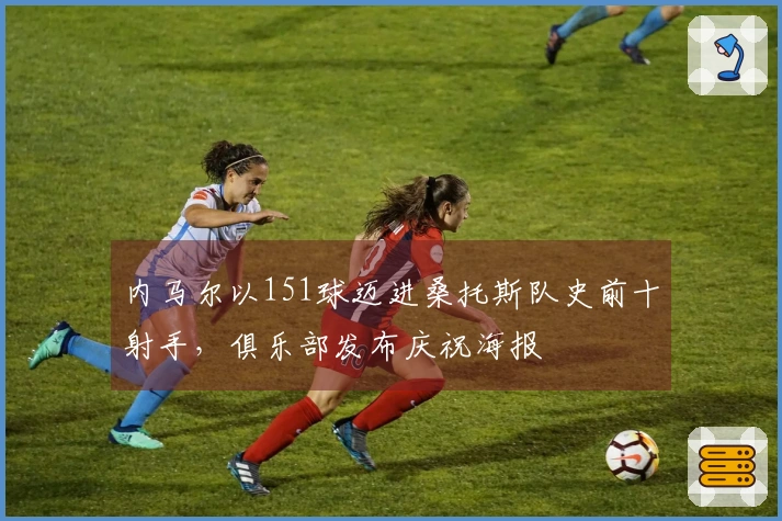 内马尔以151球迈进桑托斯队史前十射手，俱乐部发布庆祝海报