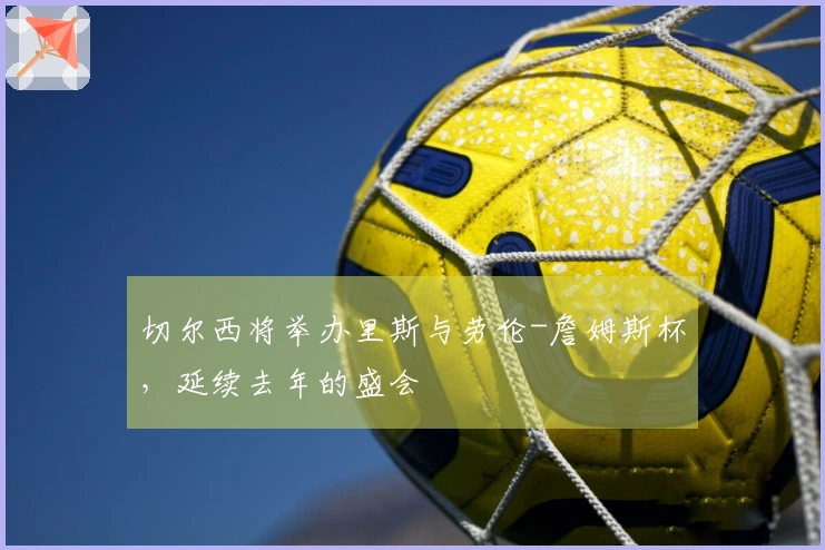 切尔西将举办里斯与劳伦-詹姆斯杯，延续去年的盛会