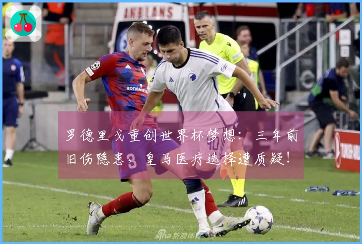 罗德里戈重创世界杯梦想：三年前旧伤隐患，皇马医疗选择遭质疑！