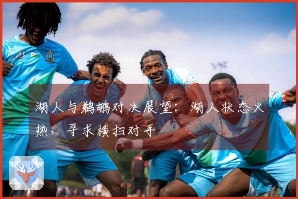 湖人与鹈鹕对决展望：湖人状态火热，寻求横扫对手