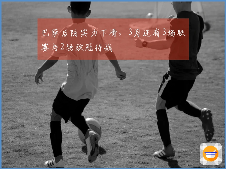巴萨后防实力下滑，3月还有3场联赛与2场欧冠待战