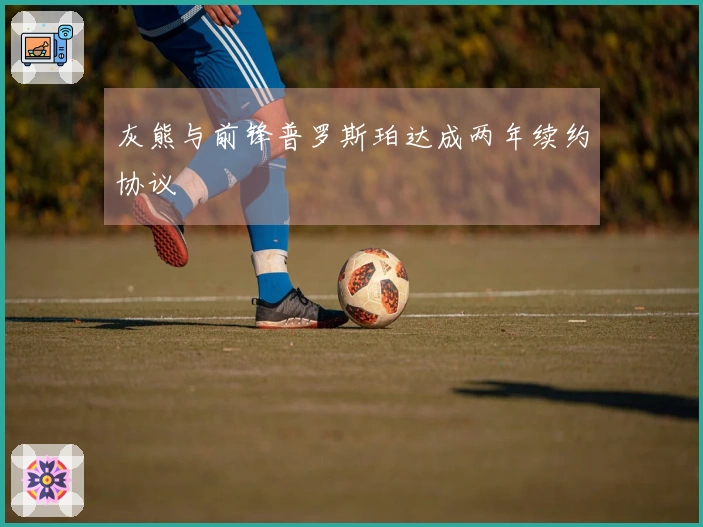 灰熊与前锋普罗斯珀达成两年续约协议