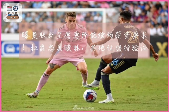 曝曼联新星愿意降低续约薪资要求！拉爵态度暧昧，其地位仍待验证