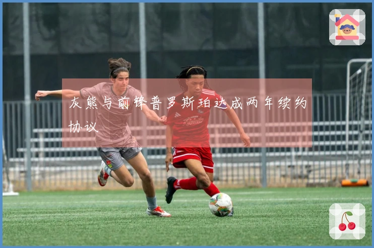 灰熊与前锋普罗斯珀达成两年续约协议