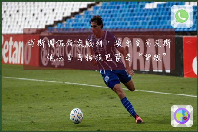 海斯调侃好友威利·埃尔南戈麦斯：他从皇马转投巴萨是“背叛”