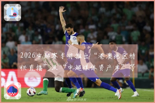 2026中超赛季将推出“港澳地区特供直播”及“中超媒体资产库”等新举措