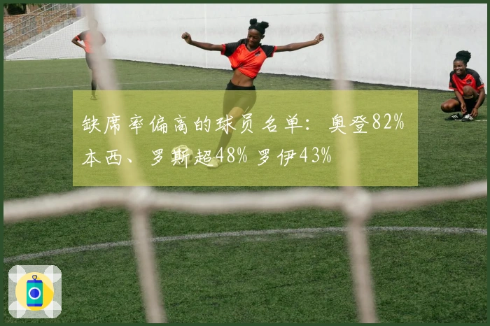 缺席率偏高的球员名单：奥登82% 本西、罗斯超48% 罗伊43%