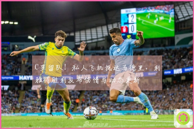 C罗留队！私人飞机抵达马德里，利雅得胜利发布伤情与动态更新