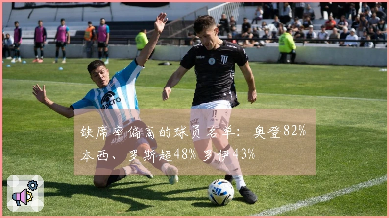 缺席率偏高的球员名单：奥登82% 本西、罗斯超48% 罗伊43%