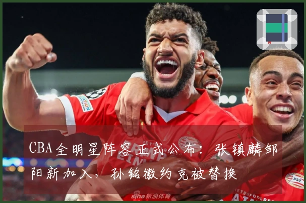 CBA全明星阵容正式公布：张镇麟邹阳新加入，孙铭徽约克被替换