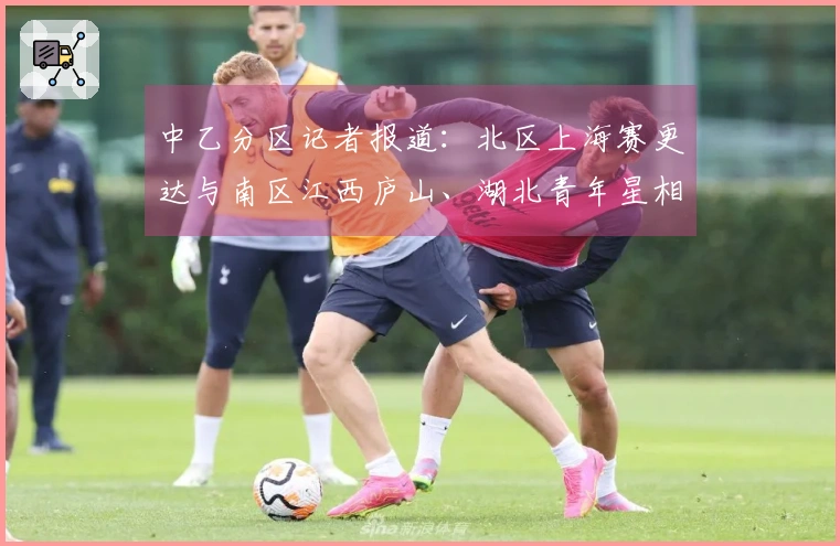 中乙分区记者报道：北区上海赛更达与南区江西庐山、湖北青年星相对立