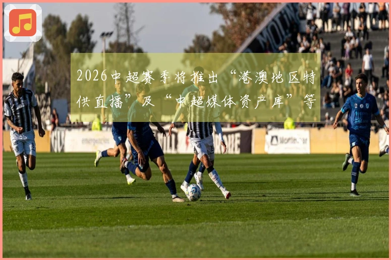 2026中超赛季将推出“港澳地区特供直播”及“中超媒体资产库”等新举措