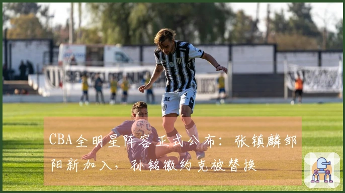 CBA全明星阵容正式公布：张镇麟邹阳新加入，孙铭徽约克被替换