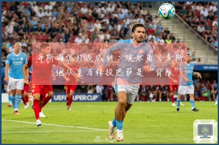 海斯调侃好友威利·埃尔南戈麦斯：他从皇马转投巴萨是“背叛”