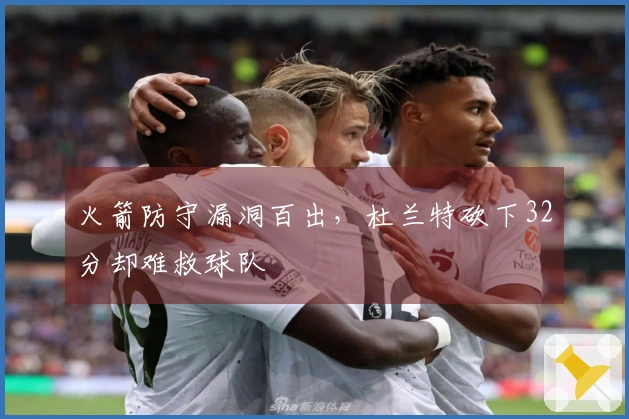 火箭防守漏洞百出，杜兰特砍下32分却难救球队