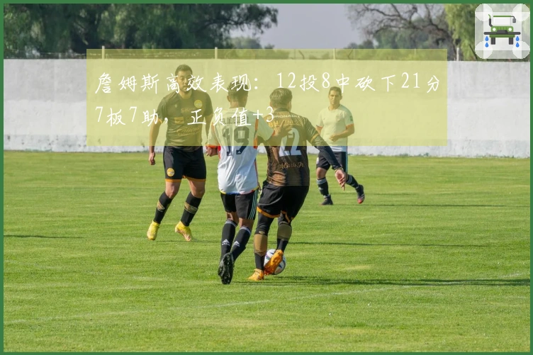 詹姆斯高效表现：12投8中砍下21分7板7助，正负值+3