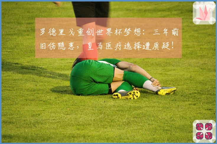 罗德里戈重创世界杯梦想：三年前旧伤隐患，皇马医疗选择遭质疑！